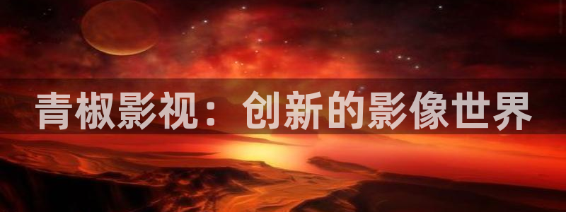 天龙影院电影：青椒影视：创新的影像世界