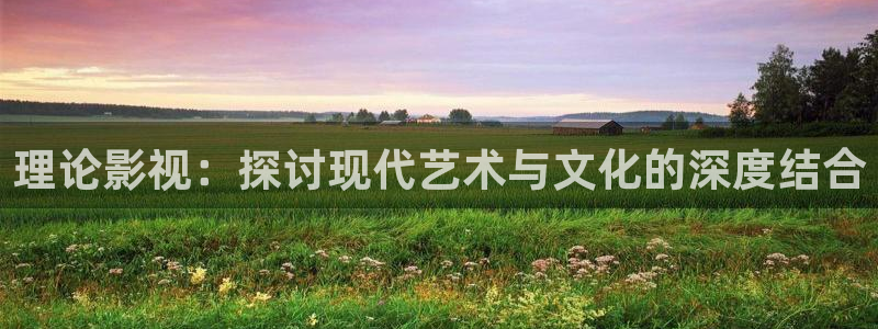 天龙影院远古首页：理论影视：探讨现代艺术与文化的深度结合