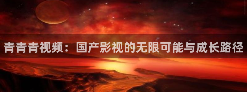 天龙影院电影：青青青视频：国产影视的无限可能与成长路径