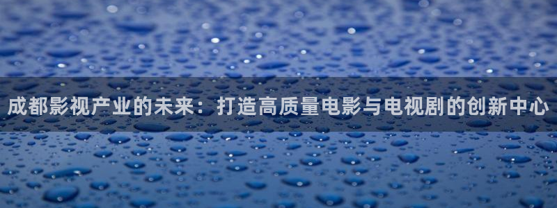 天龙影院网址：成都影视产业的未来：打造高质量电影与电视剧的创新中心